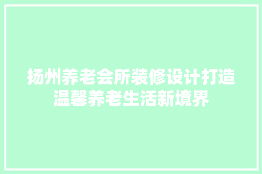 扬州养老会所装修设计打造温馨养老生活新境界