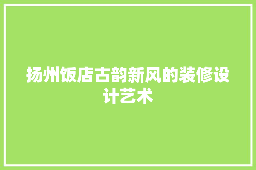 扬州饭店古韵新风的装修设计艺术