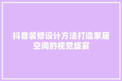 抖音装修设计方法打造家居空间的视觉盛宴