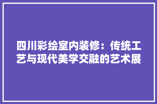 四川彩绘室内装修：传统工艺与现代美学交融的艺术展现 卧室装修