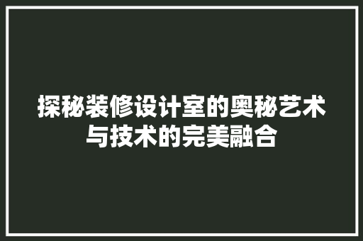 探秘装修设计室的奥秘艺术与技术的完美融合