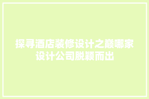 探寻酒店装修设计之巅哪家设计公司脱颖而出