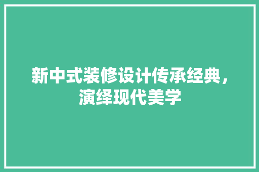 新中式装修设计传承经典，演绎现代美学