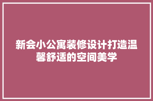 新会小公寓装修设计打造温馨舒适的空间美学