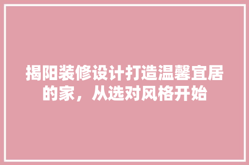 揭阳装修设计打造温馨宜居的家，从选对风格开始