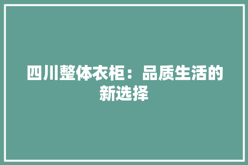 四川整体衣柜：品质生活的新选择 卧室装修