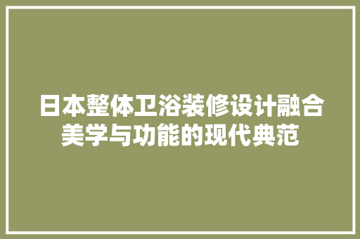 日本整体卫浴装修设计融合美学与功能的现代典范