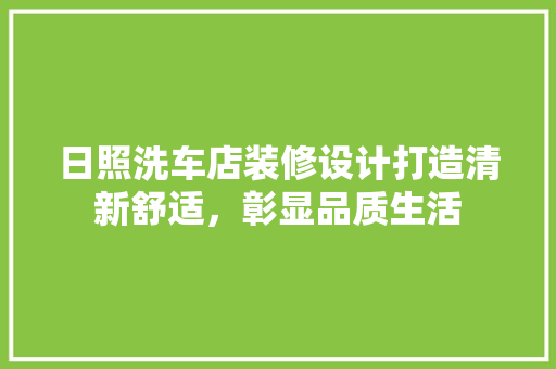 日照洗车店装修设计打造清新舒适，彰显品质生活