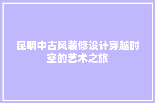 昆明中古风装修设计穿越时空的艺术之旅