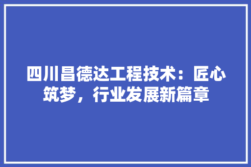 四川昌德达工程技术：匠心筑梦，行业发展新篇章 卧室装修