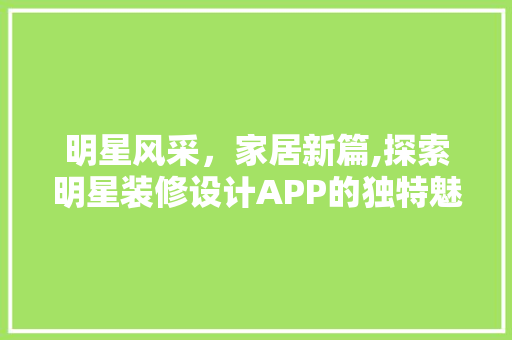 明星风采，家居新篇,探索明星装修设计APP的独特魅力