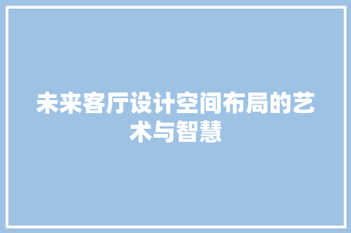 未来客厅设计空间布局的艺术与智慧
