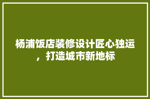 杨浦饭店装修设计匠心独运，打造城市新地标