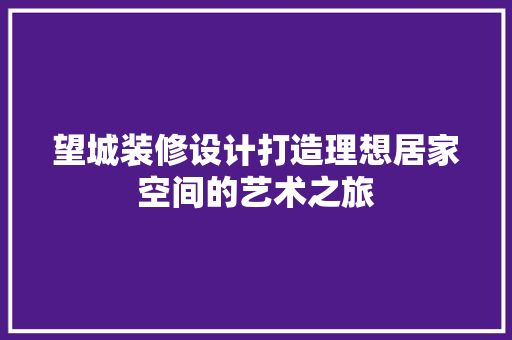 望城装修设计打造理想居家空间的艺术之旅