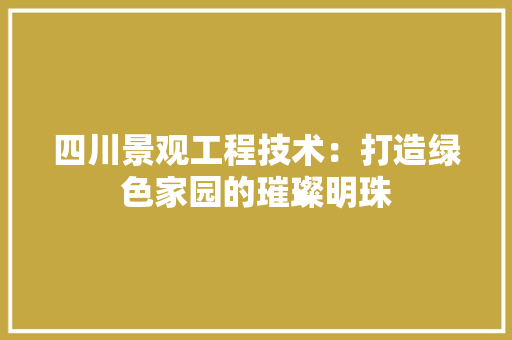 四川景观工程技术：打造绿色家园的璀璨明珠 卧室装修