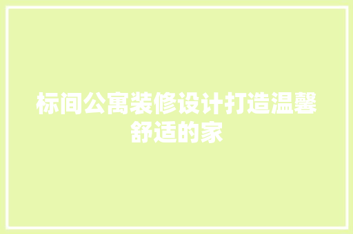 标间公寓装修设计打造温馨舒适的家