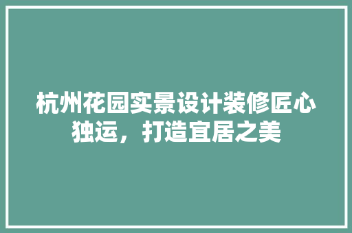 杭州花园实景设计装修匠心独运，打造宜居之美