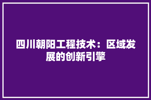 四川朝阳工程技术：区域发展的创新引擎