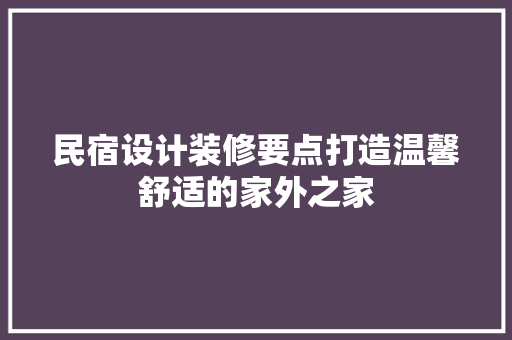 民宿设计装修要点打造温馨舒适的家外之家