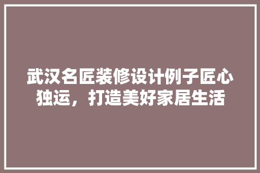 武汉名匠装修设计例子匠心独运，打造美好家居生活
