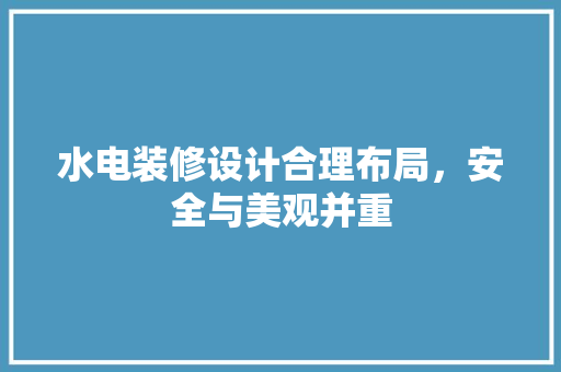 水电装修设计合理布局，安全与美观并重