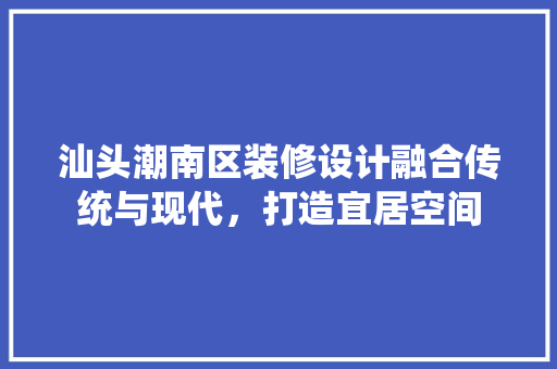 汕头潮南区装修设计融合传统与现代，打造宜居空间