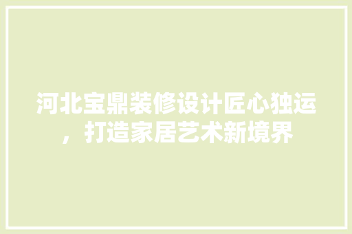 河北宝鼎装修设计匠心独运，打造家居艺术新境界
