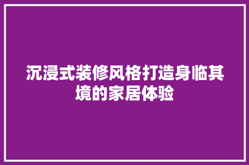 沉浸式装修风格打造身临其境的家居体验