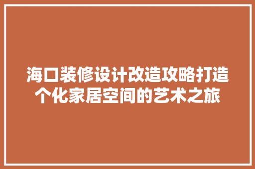 海口装修设计改造攻略打造个化家居空间的艺术之旅