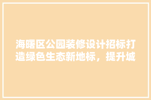 海曙区公园装修设计招标打造绿色生态新地标，提升城市品质生活
