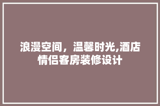 浪漫空间，温馨时光,酒店情侣客房装修设计