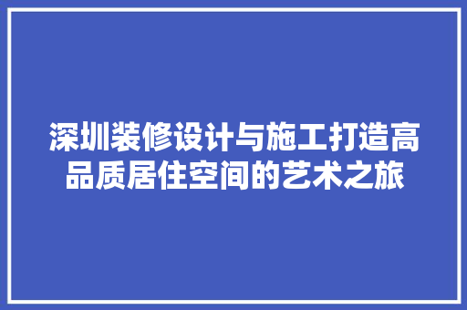 深圳装修设计与施工打造高品质居住空间的艺术之旅