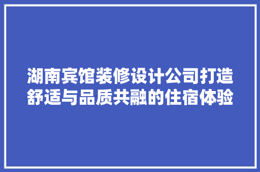 湖南宾馆装修设计公司打造舒适与品质共融的住宿体验