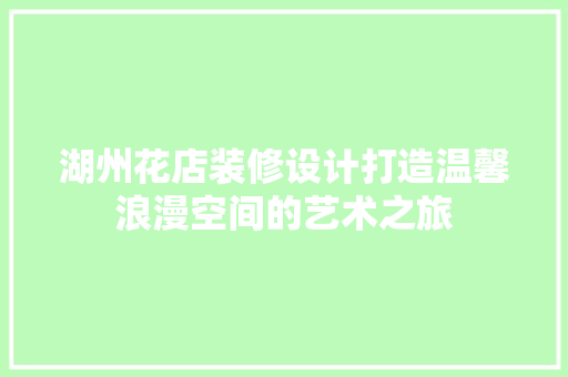 湖州花店装修设计打造温馨浪漫空间的艺术之旅