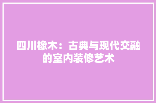 四川橡木：古典与现代交融的室内装修艺术
