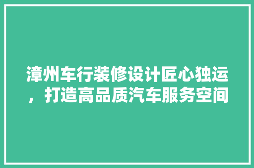 漳州车行装修设计匠心独运，打造高品质汽车服务空间