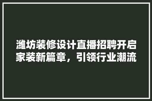 潍坊装修设计直播招聘开启家装新篇章，引领行业潮流