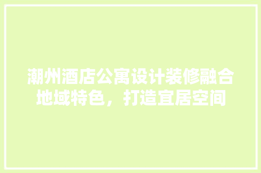 潮州酒店公寓设计装修融合地域特色，打造宜居空间