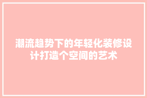 潮流趋势下的年轻化装修设计打造个空间的艺术