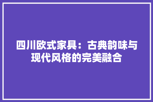 四川欧式家具：古典韵味与现代风格的完美融合