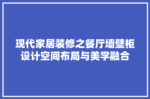 现代家居装修之餐厅墙壁柜设计空间布局与美学融合