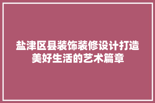 盐津区县装饰装修设计打造美好生活的艺术篇章