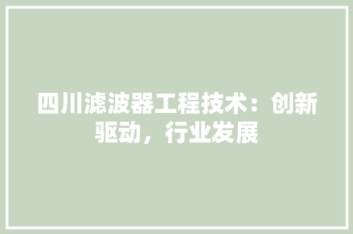 四川滤波器工程技术：创新驱动，行业发展