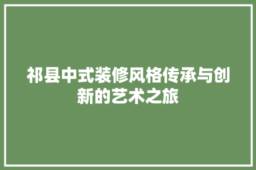 祁县中式装修风格传承与创新的艺术之旅