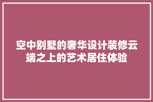 空中别墅的奢华设计装修云端之上的艺术居住体验