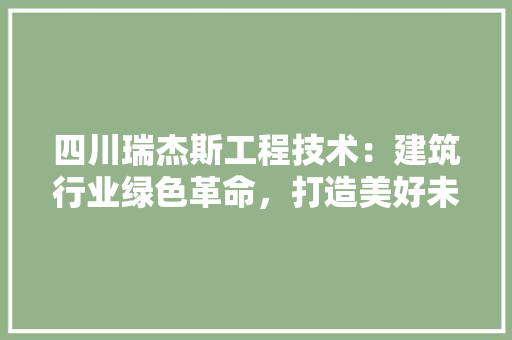 四川瑞杰斯工程技术：建筑行业绿色革命，打造美好未来家园 卧室装修