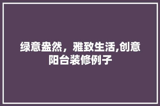 绿意盎然，雅致生活,创意阳台装修例子
