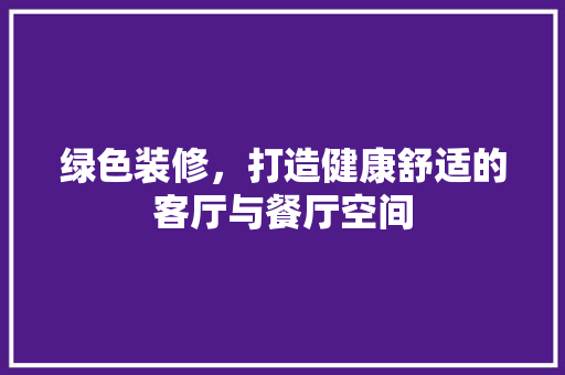 绿色装修，打造健康舒适的客厅与餐厅空间