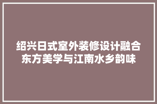 绍兴日式室外装修设计融合东方美学与江南水乡韵味