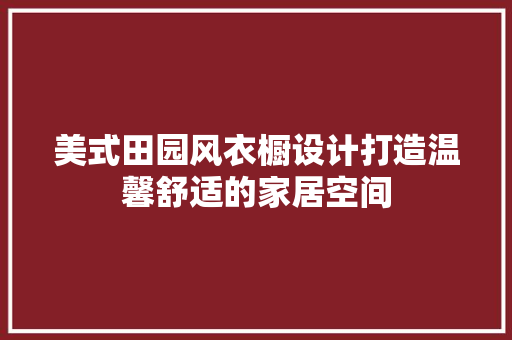 美式田园风衣橱设计打造温馨舒适的家居空间